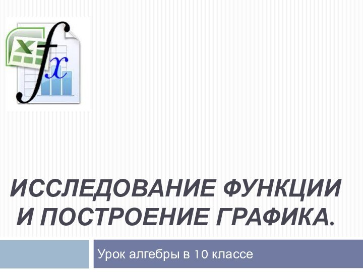 Исследование функции   и построение графика.Урок алгебры в 10 классе