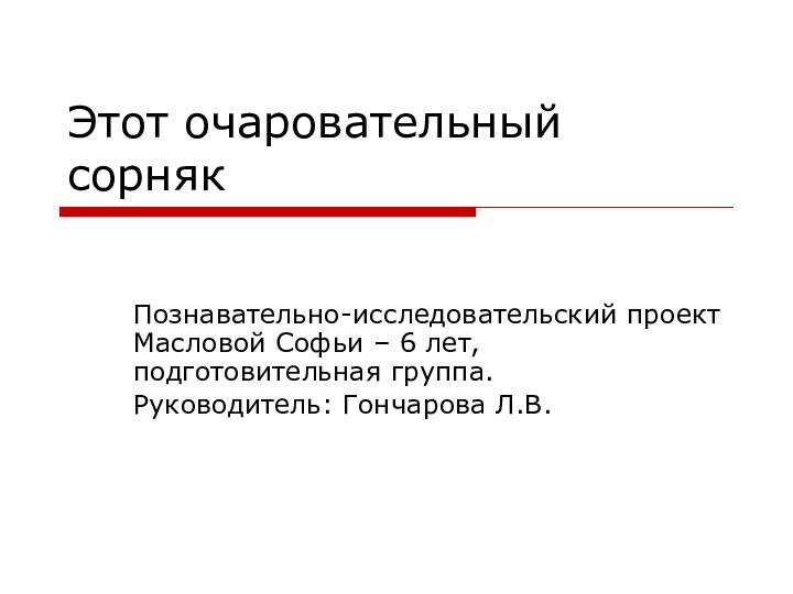 Этот очаровательный сорнякПознавательно-исследовательский проект Масловой Софьи – 6 лет, подготовительная группа.Руководитель: Гончарова Л.В.