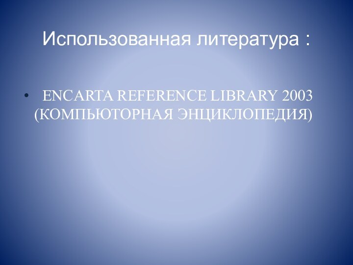 Использованная литература :   ENCARTA REFERENCE LIBRARY 2003 (КОМПЬЮТОРНАЯ ЭНЦИКЛОПЕДИЯ)