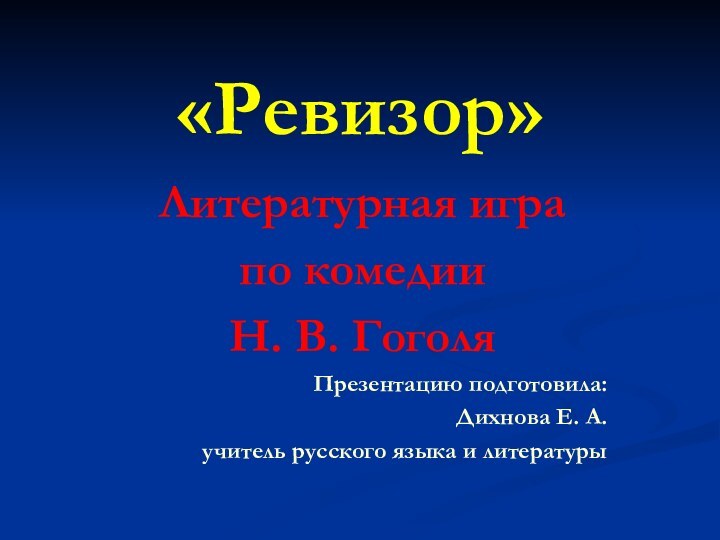 «Ревизор»Литературная играпо комедииН. В. ГоголяПрезентацию подготовила: Дихнова Е. А.учитель русского языка и литературы