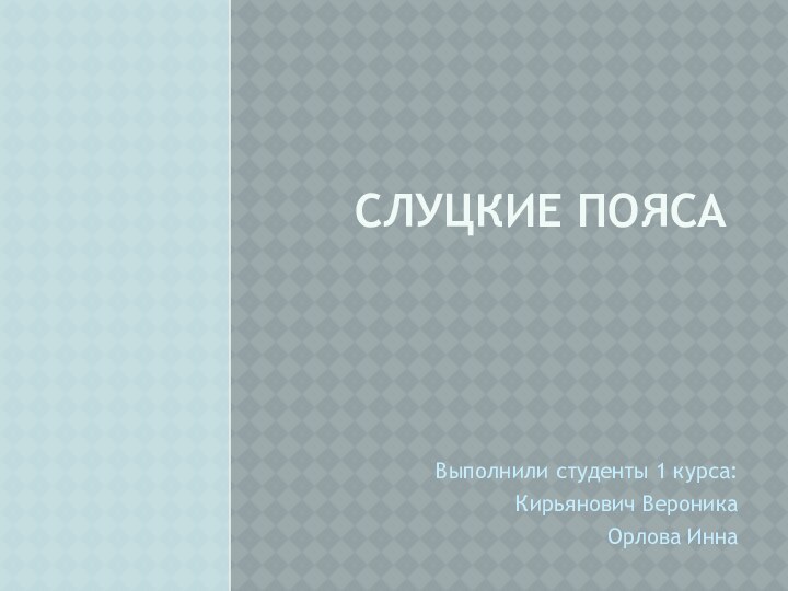 Слуцкие пояса Выполнили студенты 1 курса:Кирьянович ВероникаОрлова Инна