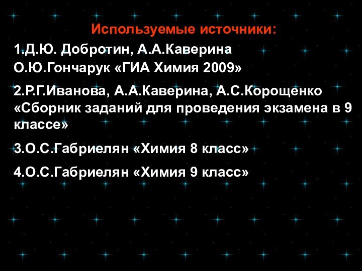 Используемые источники:1.Д.Ю. Добротин, А.А.КаверинаО.Ю.Гончарук «ГИА Химия 2009»2.Р.Г.Иванова, А.А.Каверина, А.С.Корощенко «Сборник заданий для