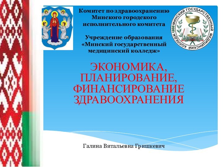 ЭКОНОМИКА, ПЛАНИРОВАНИЕ, ФИНАНСИРОВАНИЕ ЗДРАВООХРАНЕНИЯГалина Витальевна Гришкевич Комитет по здравоохранению Минского городского исполнительного