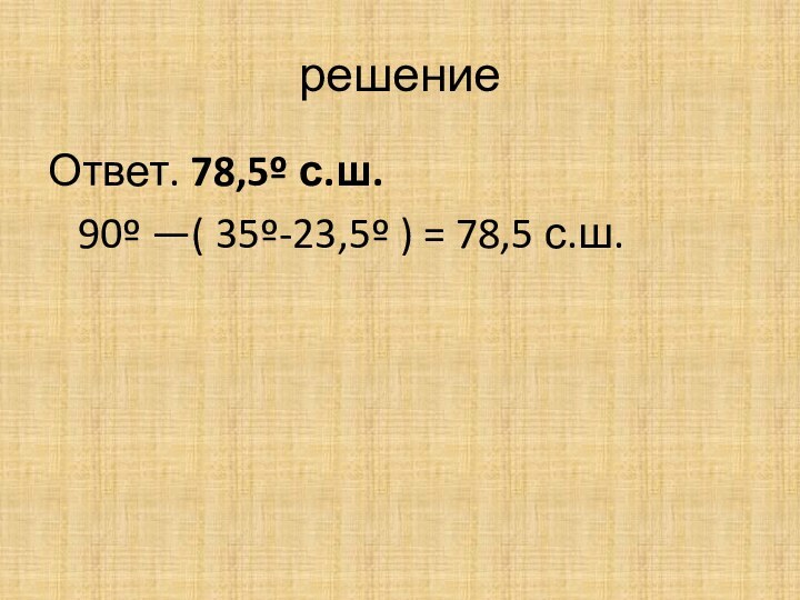 решениеОтвет. 78,5º с.ш.  90º —( 35º-23,5º ) = 78,5 с.ш.