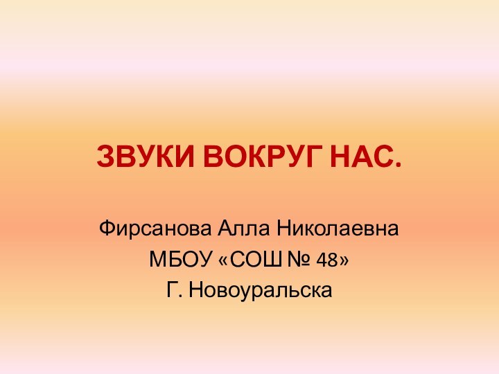 ЗВУКИ ВОКРУГ НАС.Фирсанова Алла НиколаевнаМБОУ «СОШ № 48»Г. Новоуральска