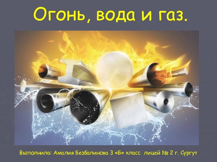 Огонь, вода и газ.Выполнила: Амалия Безбалинова 3 «Б» класс лицей № 2 г. Сургут