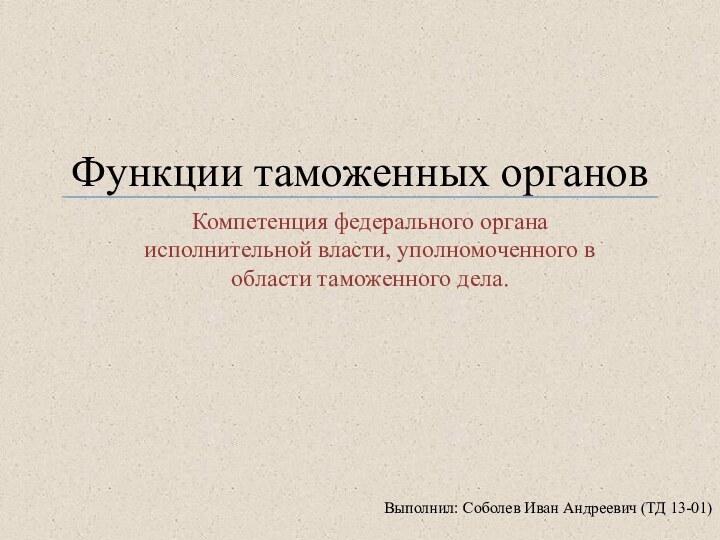 Функции таможенных органовКомпетенция федерального органа исполнительной власти, уполномоченного в области таможенного дела.Выполнил: