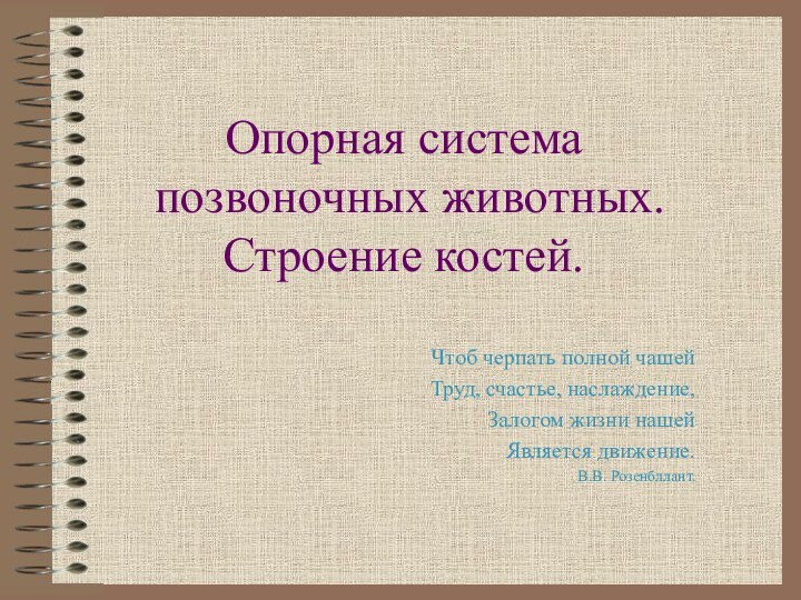 Опорная система позвоночных животных. Строение костей.Чтоб черпать полной чашейТруд, счастье, наслаждение,Залогом жизни нашейЯвляется движение.В.В. Розенбллант.