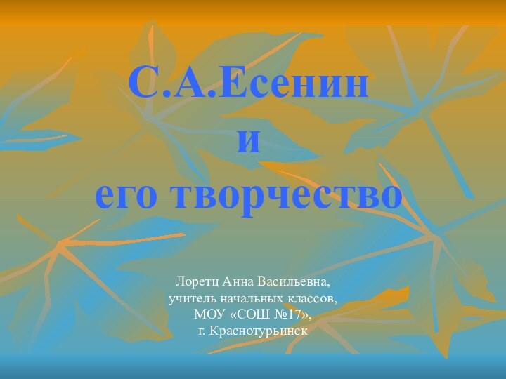 С.А.Есенин и его творчество Лоретц Анна Васильевна,учитель начальных классов,МОУ «СОШ №17»,г. Краснотурьинск