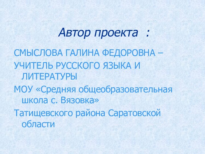 Автор проекта :СМЫСЛОВА ГАЛИНА ФЕДОРОВНА – УЧИТЕЛЬ РУССКОГО ЯЗЫКА И ЛИТЕРАТУРЫ МОУ