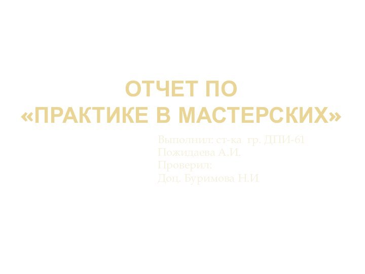 Отчет по  «Практике в мастерских»Выполнил: ст-ка гр. ДПИ-61Пожидаева А.И.Проверил:Доц. Буримова Н.И.