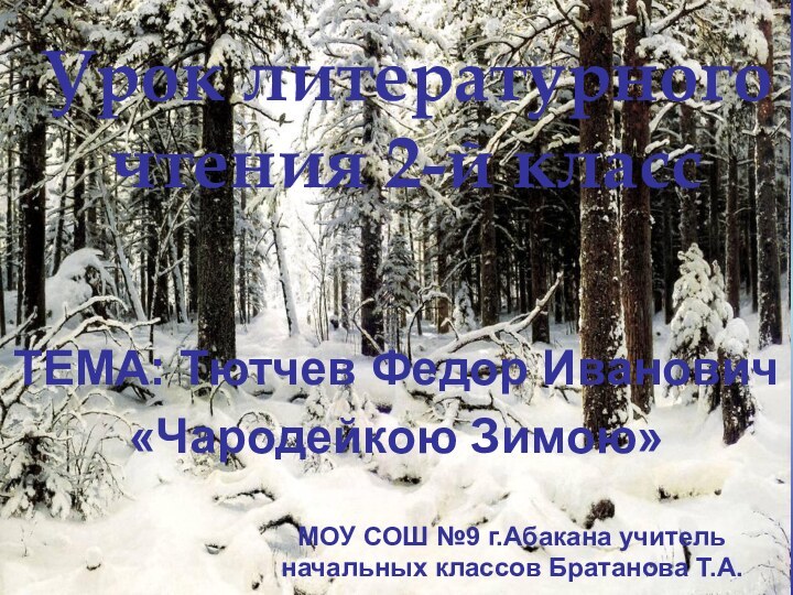 Урок литературного чтения 2-й классТЕМА: Тютчев Федор Иванович«Чародейкою Зимою»МОУ СОШ №9 г.Абакана