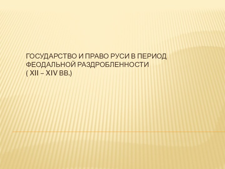 Государство и право Руси в период феодальной раздробленности  ( XII – XIV вв.)