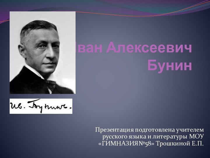 Иван Алексеевич БунинПрезентация подготовлена учителем русского языка и литературы МОУ «ГИМНАЗИЯ№58» Трошкиной Е.П.