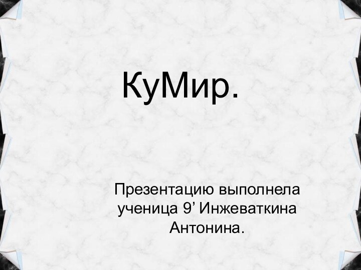 КуМир.Презентацию выполнела ученица 9’ Инжеваткина Антонина.