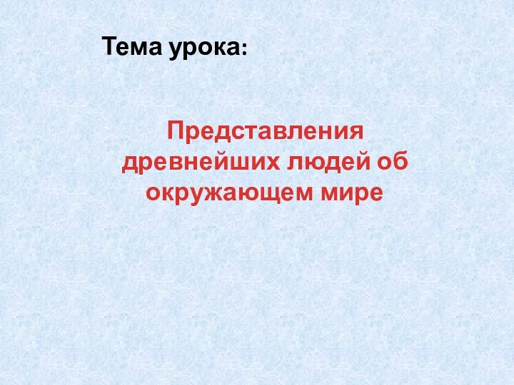 Тема урока:Представления древнейших людей об окружающем мире