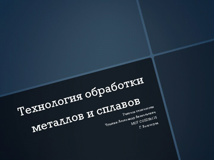 Технология обработки металлов и сплавовУчитель технологии Чушкин Александр АнатольевичМОУ СОШ №115Г. Волгоград