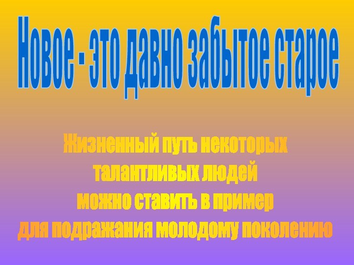 Жизненный путь некоторыхталантливых людейможно ставить в примердля подражания молодому поколениюНовое - это давно забытое старое