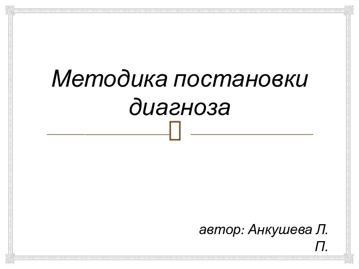 Методика постановки диагнозаавтор: Анкушева Л.П.