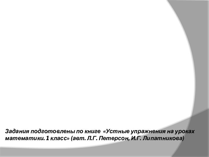 Задания подготовлены по книге «Устные упражнения на уроках математики. 1 класс» (авт. Л.Г. Петерсон, И.Г. Липатникова)