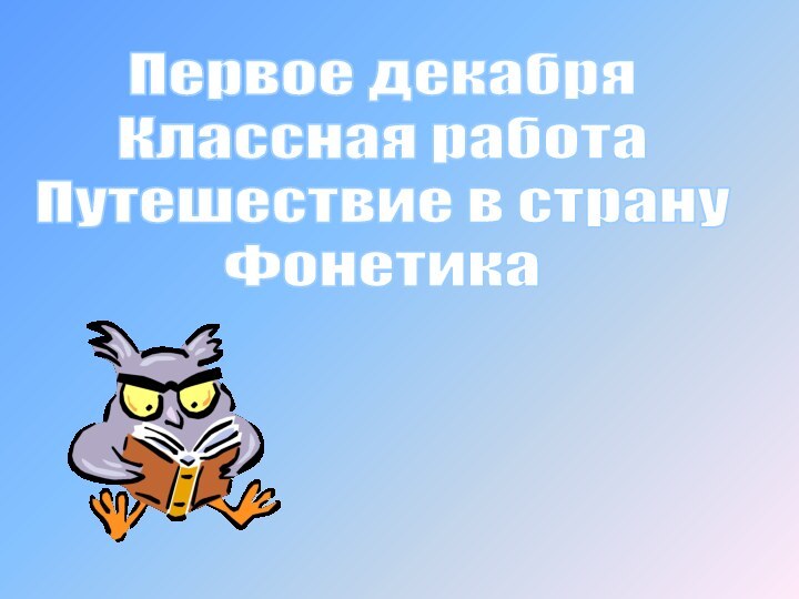 Первое декабряКлассная работаПутешествие в страну Фонетика