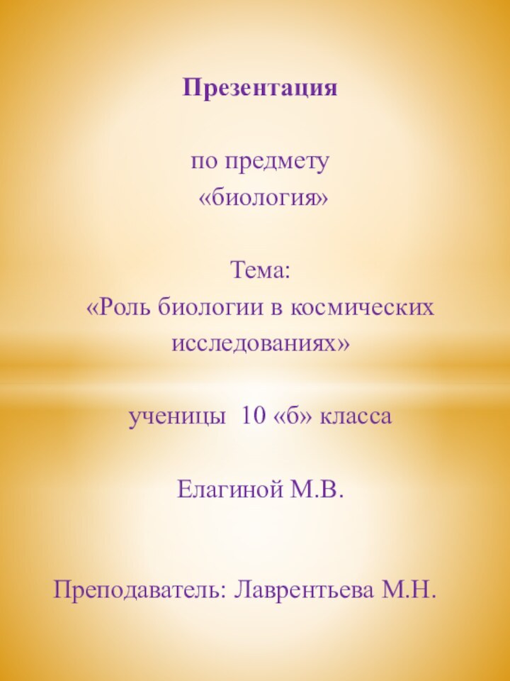 Презентация  по предмету «биология» Тема:«Роль биологии в космических исследованиях» ученицы 10 «б» класса Елагиной М.В. Преподаватель: Лаврентьева М.Н.