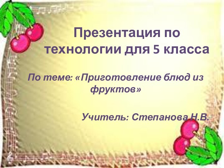 Презентация по технологии для 5 классаПо теме: «Приготовление блюд из фруктов»Учитель: Степанова Н.В.