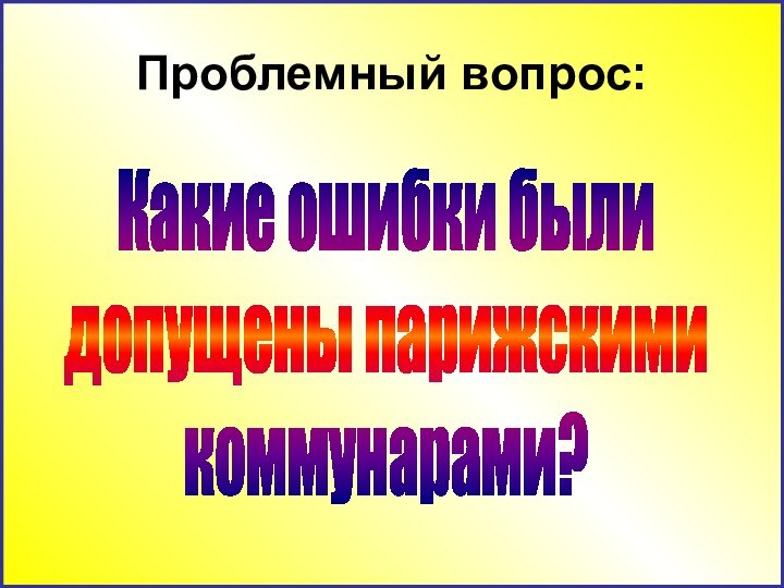 Проблемный вопрос:Какие ошибки были допущены парижскимикоммунарами?