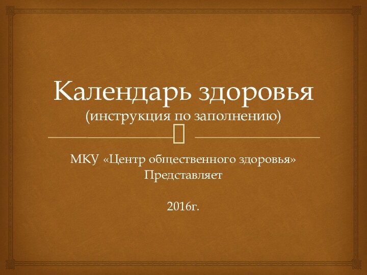 Календарь здоровья (инструкция по заполнению)МКУ «Центр общественного здоровья»Представляет2016г.