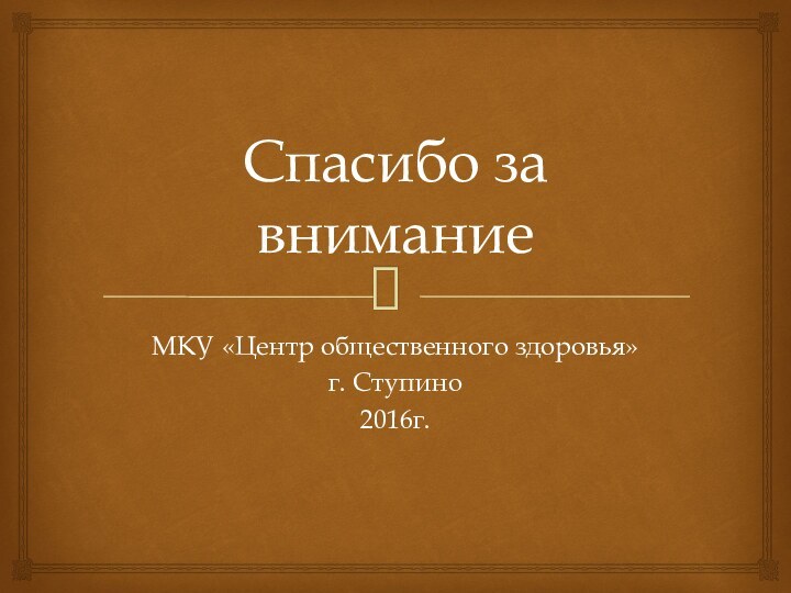 Спасибо за вниманиеМКУ «Центр общественного здоровья»г. Ступино2016г.