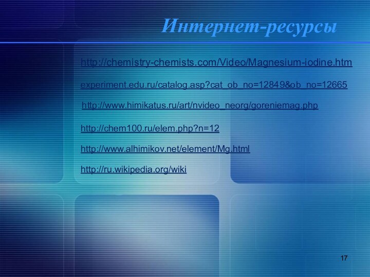 Интернет-ресурсыhttp://chemistry-chemists.com/Video/Magnesium-iodine.htmexperiment.edu.ru/catalog.asp?cat_ob_no=12849&ob_no=12665http://www.himikatus.ru/art/nvideo_neorg/goreniemag.phphttp://chem100.ru/elem.php?n=12http://ru.wikipedia.org/wikihttp://www.alhimikov.net/element/Mg.html