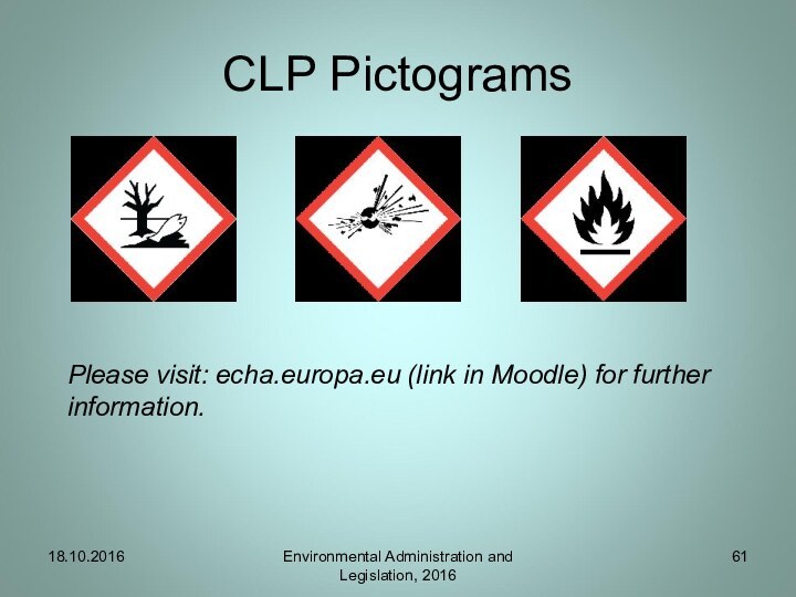 CLP Pictograms18.10.2016Environmental Administration and Legislation, 2016Please visit: echa.europa.eu (link in Moodle) for further information.