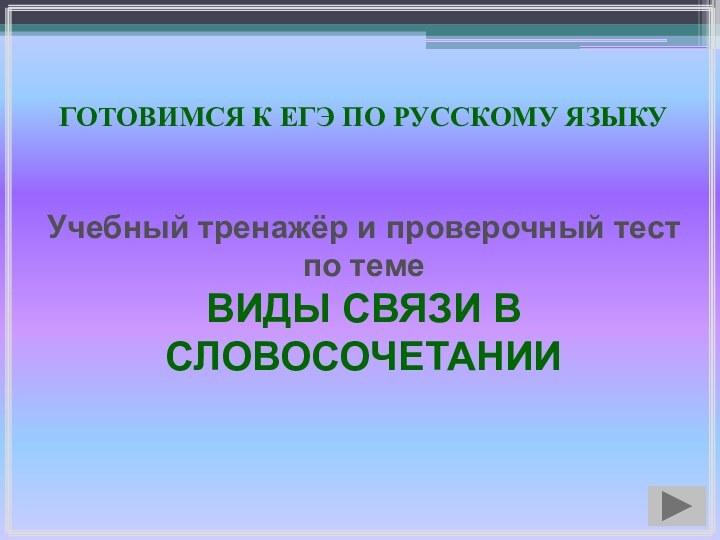 ГОТОВИМСЯ К ЕГЭ ПО РУССКОМУ ЯЗЫКУУчебный тренажёр и проверочный тестпо темеВИДЫ СВЯЗИ В СЛОВОСОЧЕТАНИИ