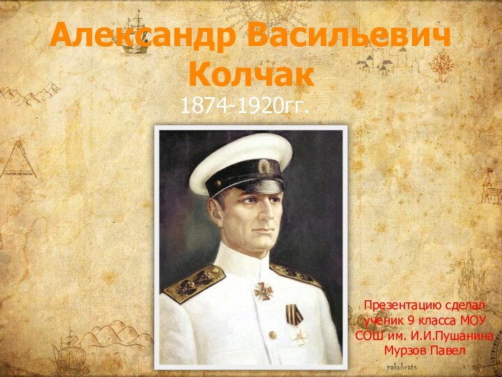 Александр Васильевич Колчак1874-1920гг.Презентацию сделал ученик 9 класса МОУ СОШ им. И.И.Пушанина Мурзов Павел