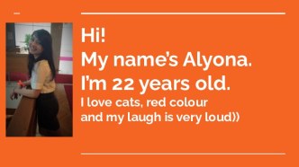 Hi!
my name’s alyona. i’m 22 years old. 
i love cats, red colour
and my laugh is very loud))