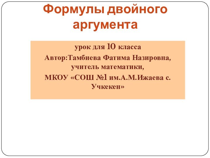 урок для 10 класса Автор:Тамбиева Фатима Назировна, учитель математики, МКОУ «СОШ №1 им.А.М.Ижаева с.Учкекен»Формулы двойного аргумента