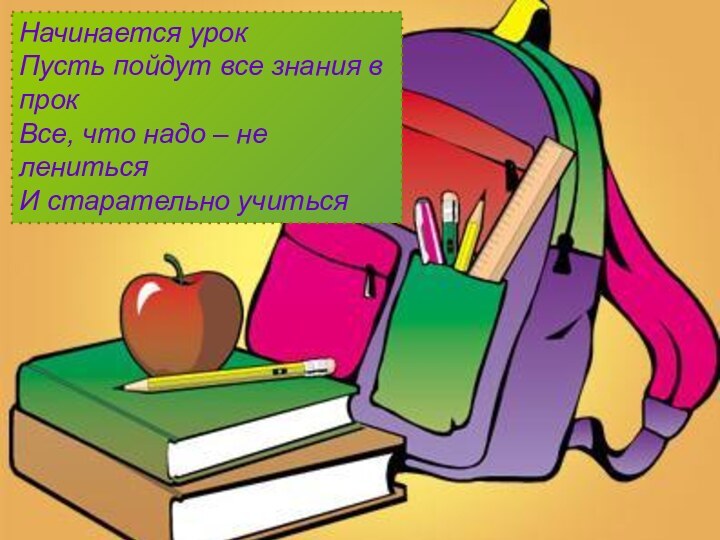 Начинается урокПусть пойдут все знания в прокВсе, что надо – не ленитьсяИ старательно учиться