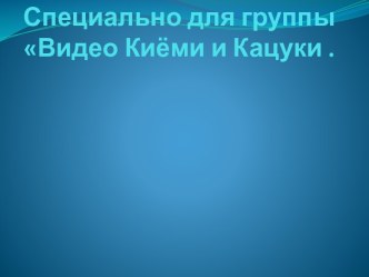 Специально для группы Видео Киёми и Кацуки .