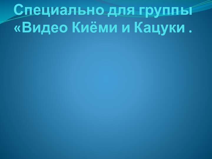 Специально для группы «Видео Киёми и Кацуки .