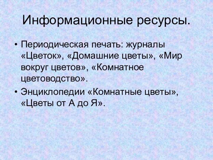 Информационные ресурсы.Периодическая печать: журналы «Цветок», «Домашние цветы», «Мир вокруг цветов», «Комнатное цветоводство».Энциклопедии