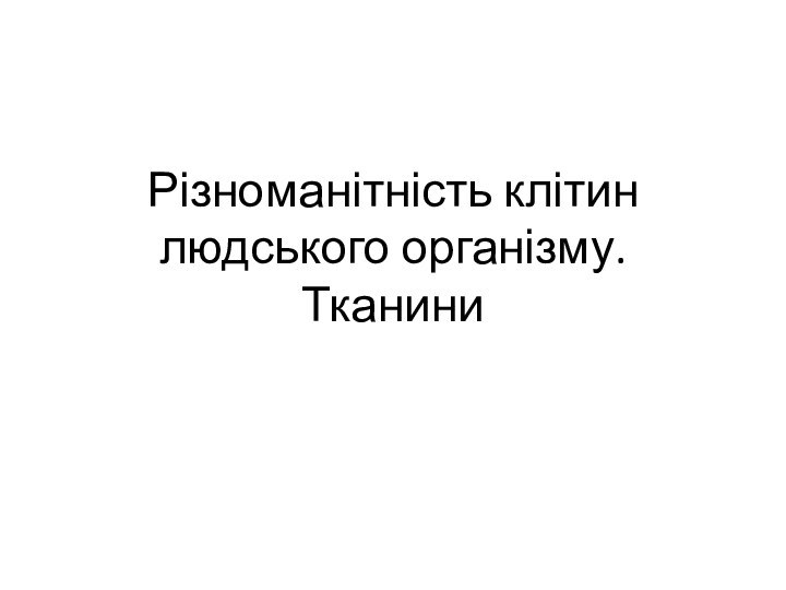 Різноманітність клітин людського організму. Тканини