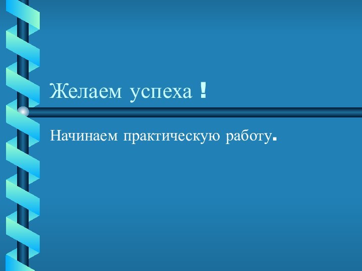 Желаем успеха !Начинаем практическую работу.