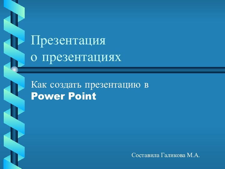 Презентация о презентацияхКак создать презентацию в Power PointСоставила Галикова М.А.