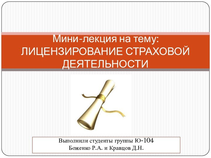 Выполнили студенты группы Ю-104 Боженко Р.А. и Кравцов Д.Н.Мини-лекция на тему: ЛИЦЕНЗИРОВАНИЕ СТРАХОВОЙ ДЕЯТЕЛЬНОСТИ