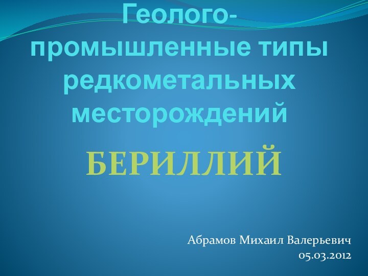 Геолого-промышленные типы редкометальных месторожденийБЕРИЛЛИЙАбрамов Михаил Валерьевич05.03.2012