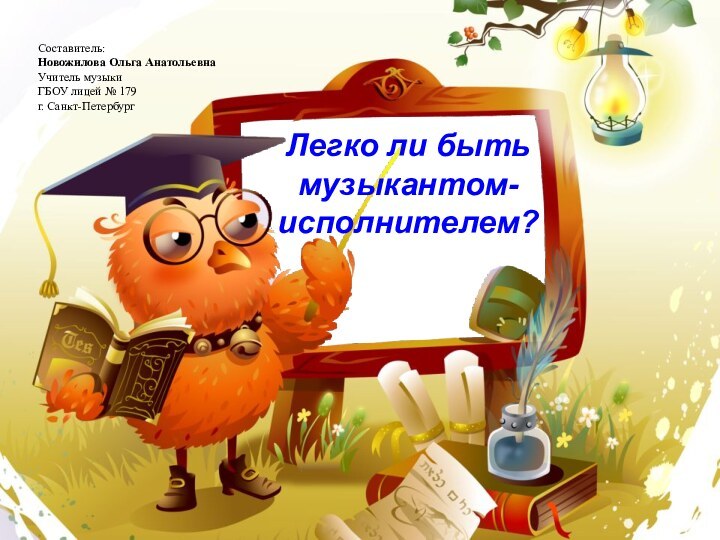 Легко ли быть музыкантом-исполнителем?Составитель:Новожилова Ольга АнатольевнаУчитель музыкиГБОУ лицей № 179г. Санкт-Петербург