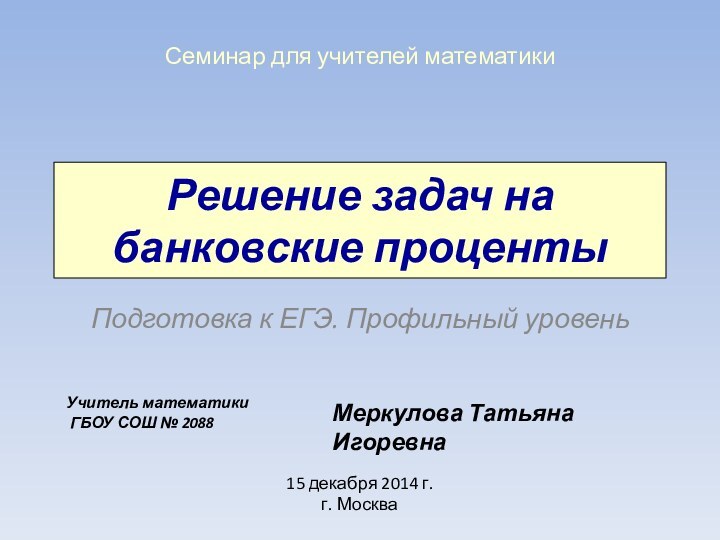 Решение задач на банковские процентыПодготовка к ЕГЭ. Профильный уровеньСеминар для учителей математикиУчитель