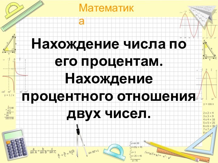 Нахождение числа по его процентам. Нахождение процентного отношения двух чисел.