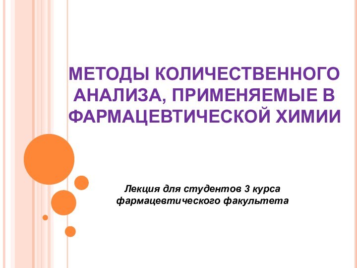 МЕТОДЫ КОЛИЧЕСТВЕННОГО АНАЛИЗА, ПРИМЕНЯЕМЫЕ В ФАРМАЦЕВТИЧЕСКОЙ ХИМИИЛекция для студентов 3 курса фармацевтического факультета