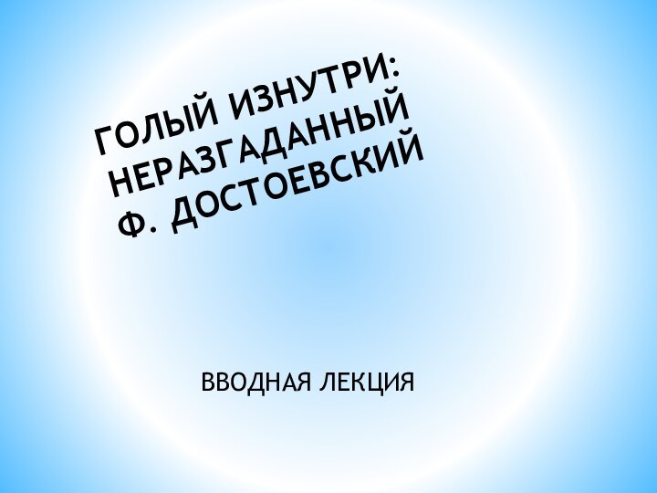 ВВОДНАЯ ЛЕКЦИЯГОЛЫЙ ИЗНУТРИ: НЕРАЗГАДАННЫЙ Ф. ДОСТОЕВСКИЙ